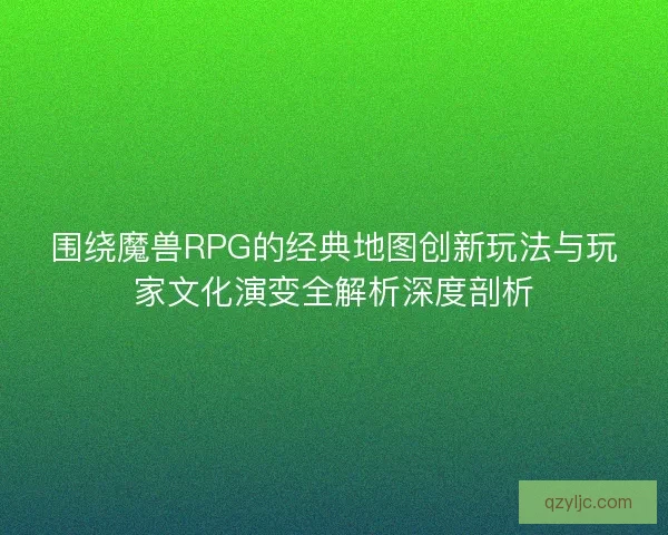 围绕魔兽RPG的经典地图创新玩法与玩家文化演变全解析深度剖析