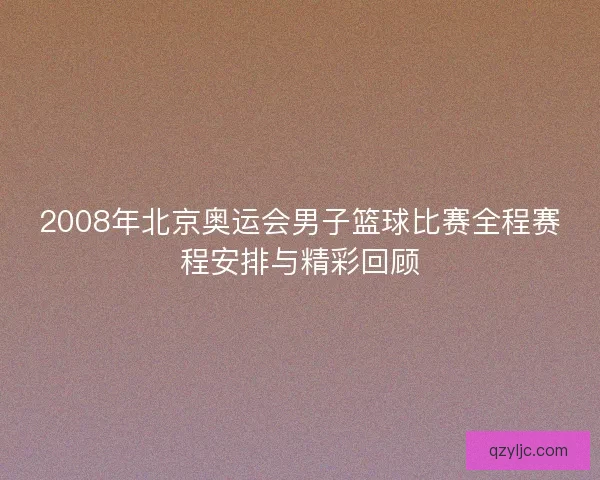 2008年北京奥运会男子篮球比赛全程赛程安排与精彩回顾