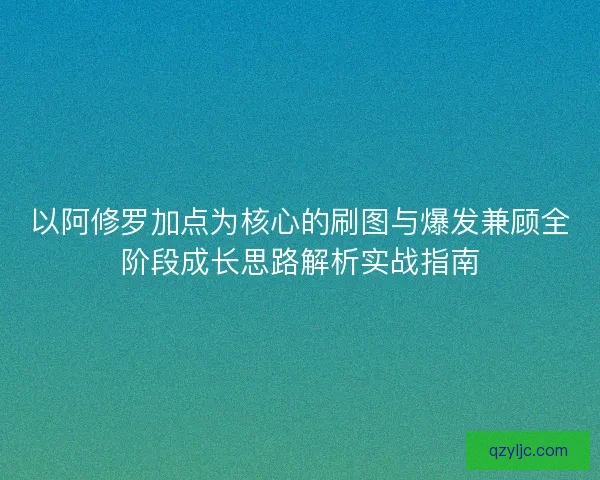 以阿修罗加点为核心的刷图与爆发兼顾全阶段成长思路解析实战指南 以阿修罗加点为核心的刷图与爆发兼顾全阶段成长思路解析实战指南