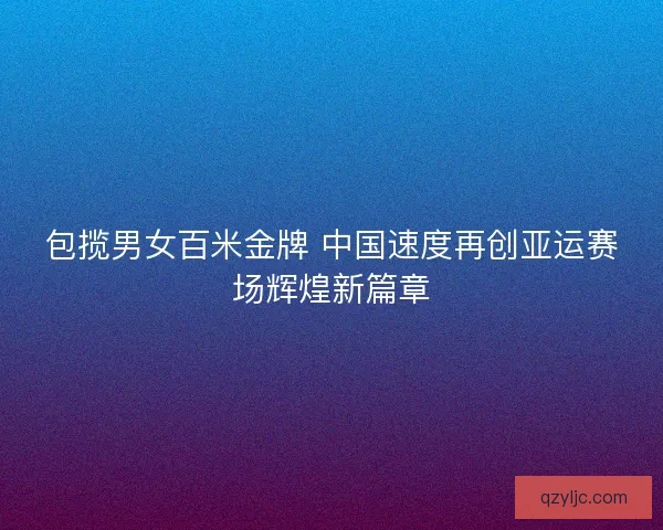 包揽男女百米金牌 中国速度再创亚运赛场辉煌新篇章
