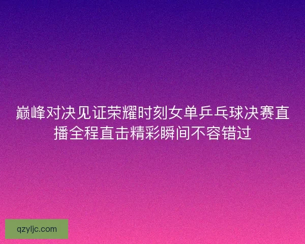 巅峰对决见证荣耀时刻女单乒乓球决赛直播全程直击精彩瞬间不容错过 巅峰对决见证荣耀时刻女单乒乓球决赛直播全程直击精彩瞬间不容错过