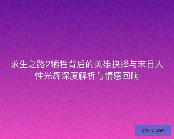 求生之路2牺牲背后的英雄抉择与末日人性光辉深度解析与情感回响 求生之路2牺牲背后的英雄抉择与末日人性光辉深度解析与情感回响