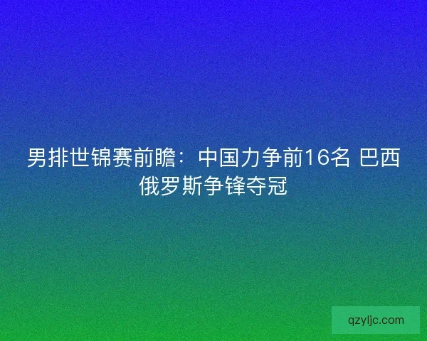 男排世锦赛前瞻:中国力争前16名 巴西俄罗斯争锋夺冠 男排世锦赛前瞻:中国力争前16名 巴西俄罗斯争锋夺冠