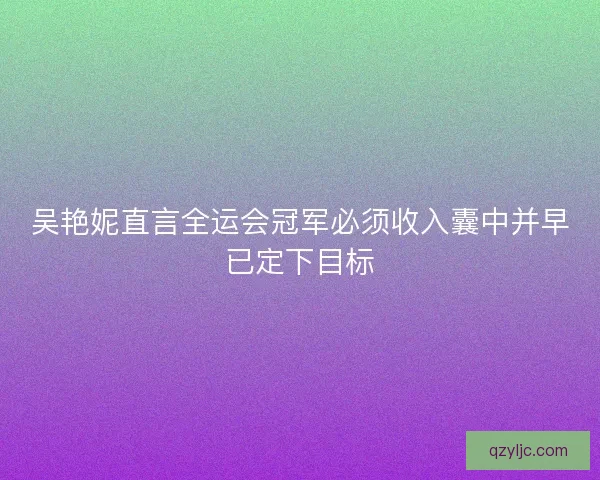 吴艳妮直言全运会冠军必须收入囊中并早已定下目标 吴艳妮直言全运会冠军必须收入囊中并早已定下目标