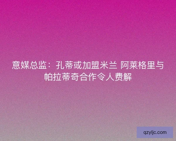 意媒总监:孔蒂或加盟米兰 阿莱格里与帕拉蒂奇合作令人费解 意媒总监:孔蒂或加盟米兰 阿莱格里与帕拉蒂奇合作令人费解