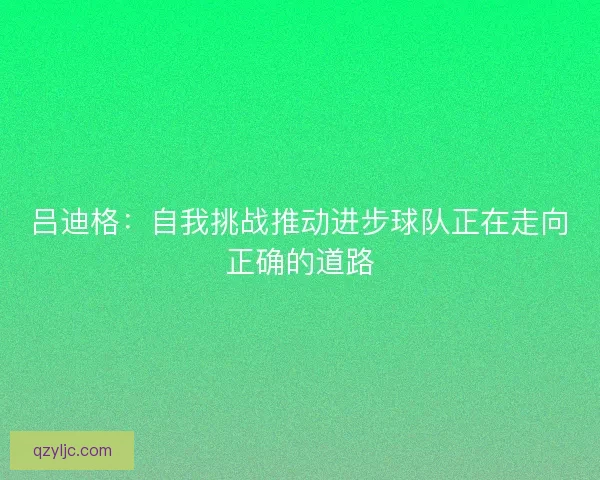 吕迪格：自我挑战推动进步球队正在走向正确的道路