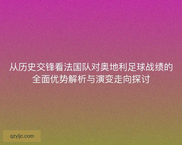 从历史交锋看法国队对奥地利足球战绩的全面优势解析与演变走向探讨