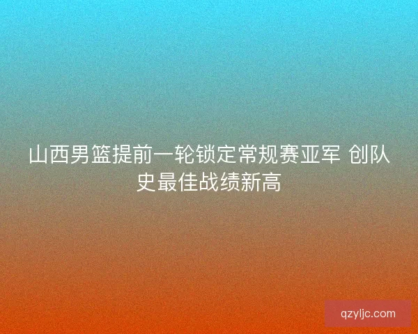 山西男篮提前一轮锁定常规赛亚军 创队史最佳战绩新高 山西男篮提前一轮锁定常规赛亚军 创队史最佳战绩新高