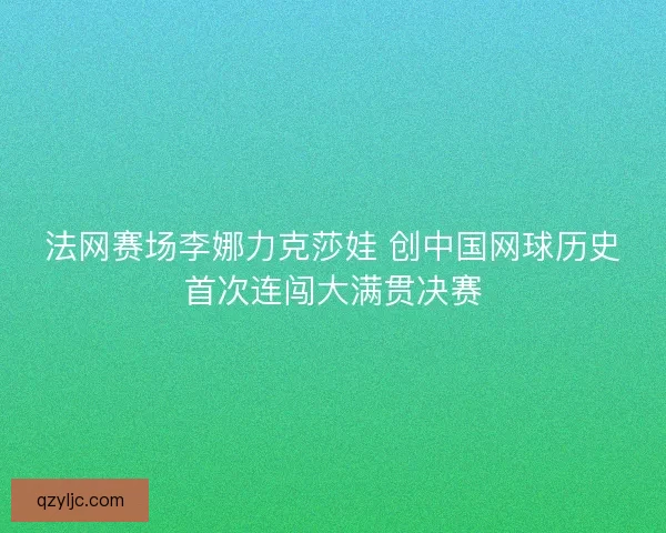 法网赛场李娜力克莎娃 创中国网球历史首次连闯大满贯决赛