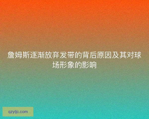 詹姆斯逐渐放弃发带的背后原因及其对球场形象的影响