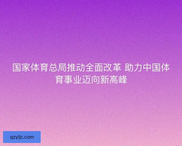 国家体育总局推动全面改革 助力中国体育事业迈向新高峰