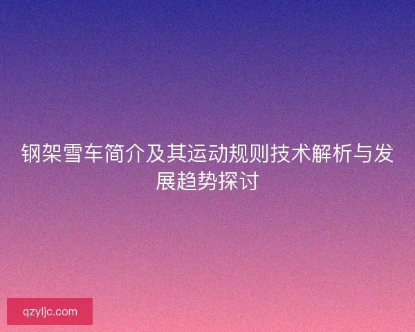 钢架雪车简介及其运动规则技术解析与发展趋势探讨