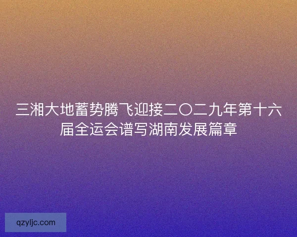 三湘大地蓄势腾飞迎接二〇二九年第十六届全运会谱写湖南发展篇章