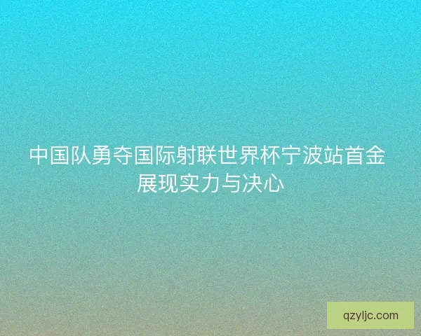 中国队勇夺国际射联世界杯宁波站首金 展现实力与决心