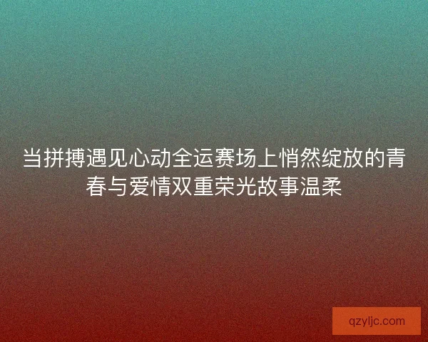当拼搏遇见心动全运赛场上悄然绽放的青春与爱情双重荣光故事温柔 当拼搏遇见心动全运赛场上悄然绽放的青春与爱情双重荣光故事温柔