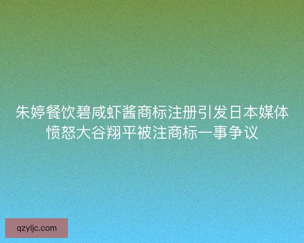 朱婷餐饮碧咸虾酱商标注册引发日本媒体愤怒大谷翔平被注商标一事争议