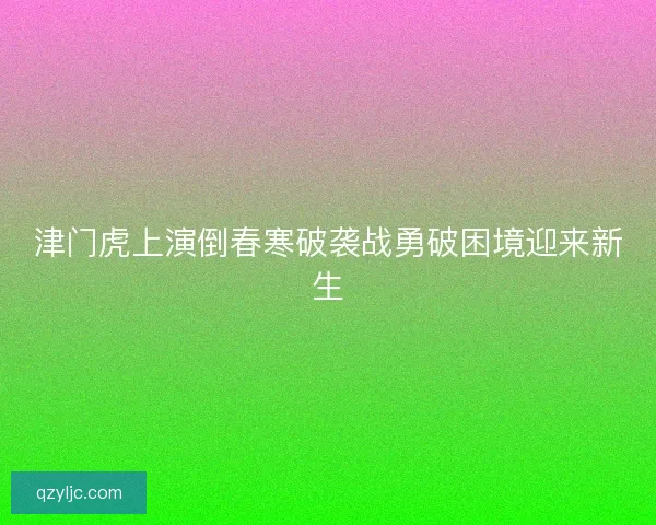 津门虎上演倒春寒破袭战勇破困境迎来新生