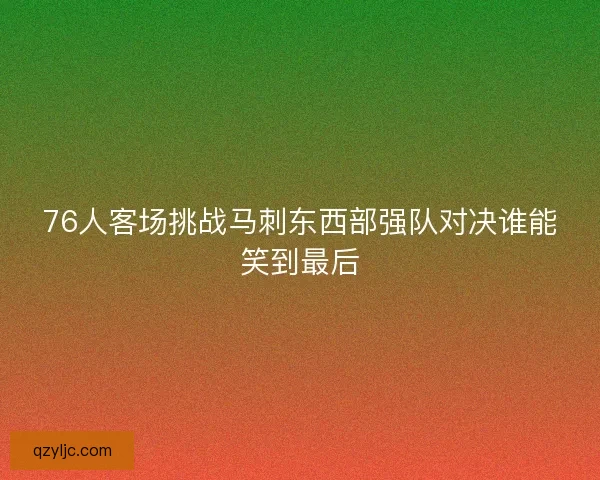 76人客场挑战马刺东西部强队对决谁能笑到最后