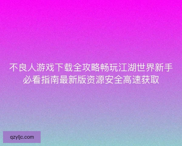 不良人游戏下载全攻略畅玩江湖世界新手必看指南最新版资源安全高速获取 不良人游戏下载全攻略畅玩江湖世界新手必看指南最新版资源安全高速获取