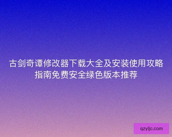古剑奇谭修改器下载大全及安装使用攻略指南免费安全绿色版本推荐 古剑奇谭修改器下载大全及安装使用攻略指南免费安全绿色版本推荐