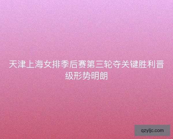 天津上海女排季后赛第三轮夺关键胜利晋级形势明朗