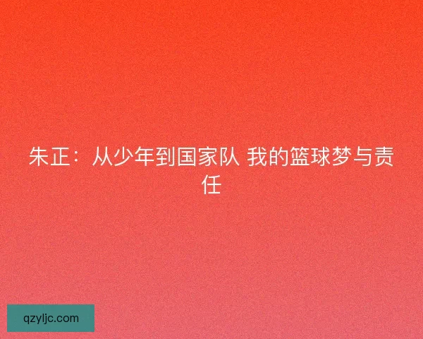 朱正:从少年到国家队 我的篮球梦与责任 朱正:从少年到国家队 我的篮球梦与责任