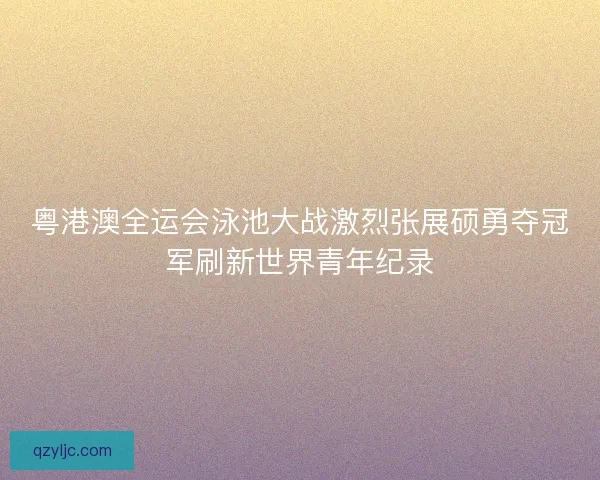 粤港澳全运会泳池大战激烈张展硕勇夺冠军刷新世界青年纪录 粤港澳全运会泳池大战激烈张展硕勇夺冠军刷新世界青年纪录