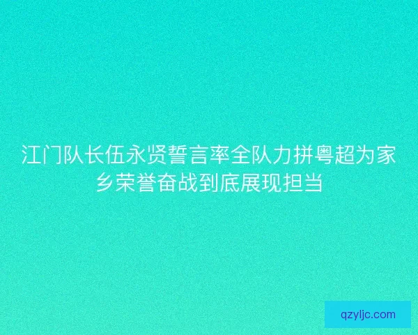 江门队长伍永贤誓言率全队力拼粤超为家乡荣誉奋战到底展现担当 江门队长伍永贤誓言率全队力拼粤超为家乡荣誉奋战到底展现担当
