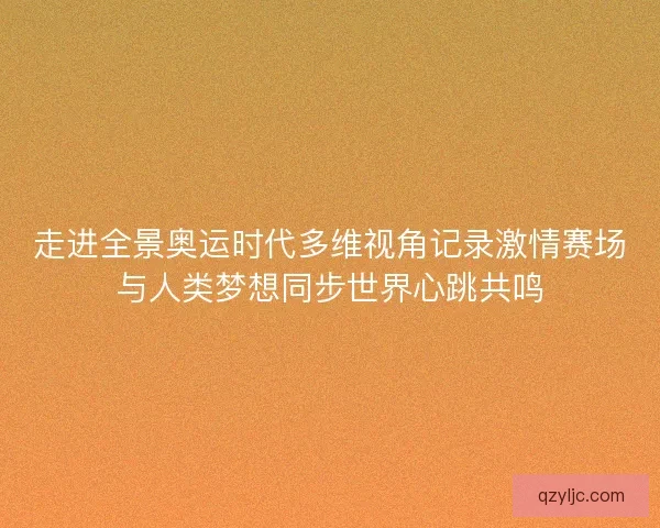 走进全景奥运时代多维视角记录激情赛场与人类梦想同步世界心跳共鸣