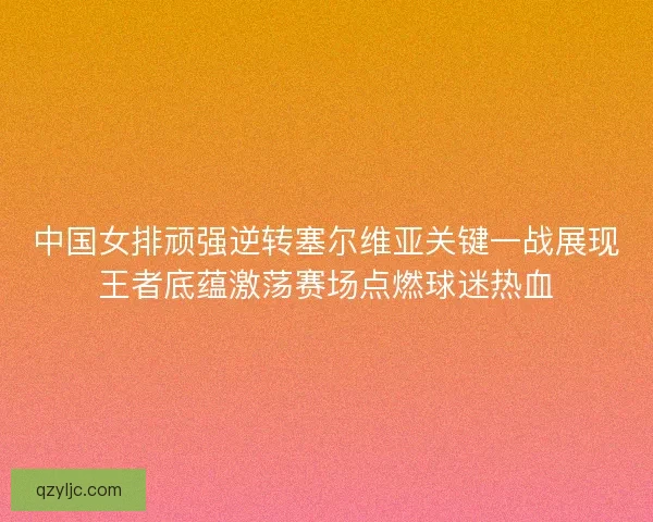 中国女排顽强逆转塞尔维亚关键一战展现王者底蕴激荡赛场点燃球迷热血