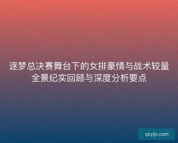 逐梦总决赛舞台下的女排豪情与战术较量全景纪实回顾与深度分析要点