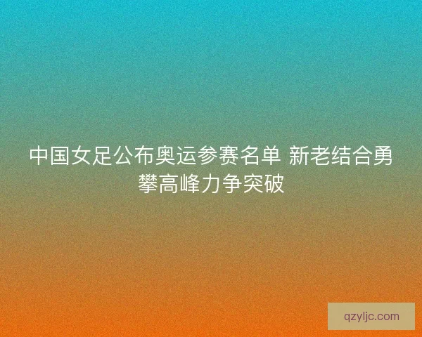 中国女足公布奥运参赛名单 新老结合勇攀高峰力争突破 中国女足公布奥运参赛名单 新老结合勇攀高峰力争突破