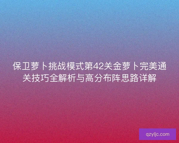 保卫萝卜挑战模式第42关金萝卜完美通关技巧全解析与高分布阵思路详解