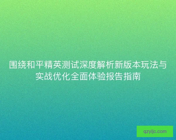 围绕和平精英测试深度解析新版本玩法与实战优化全面体验报告指南