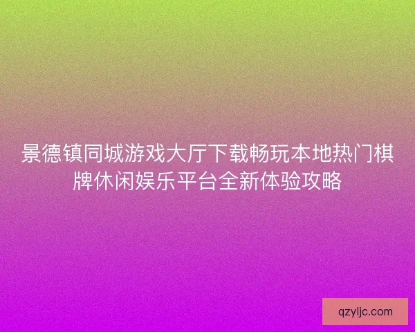 景德镇同城游戏大厅下载畅玩本地热门棋牌休闲娱乐平台全新体验攻略