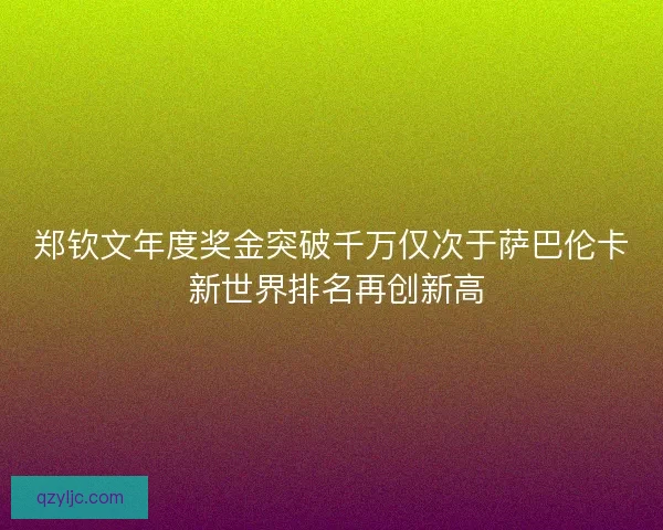郑钦文年度奖金突破千万仅次于萨巴伦卡 新世界排名再创新高