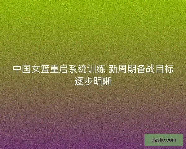 中国女篮重启系统训练 新周期备战目标逐步明晰