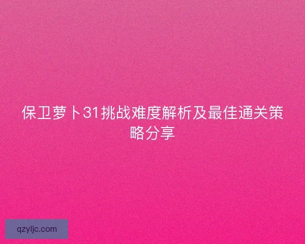 保卫萝卜31挑战难度解析及最佳通关策略分享 保卫萝卜31挑战难度解析及最佳通关策略分享