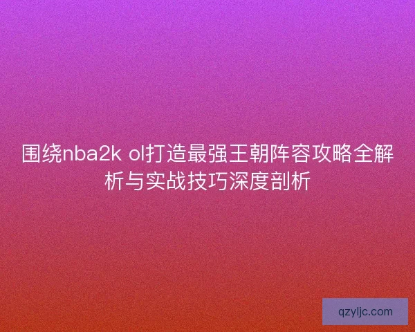 围绕nba2k ol打造最强王朝阵容攻略全解析与实战技巧深度剖析