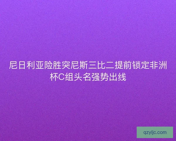 尼日利亚险胜突尼斯三比二提前锁定非洲杯C组头名强势出线