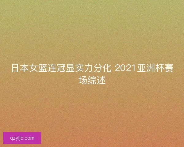 日本女篮连冠显实力分化 2021亚洲杯赛场综述