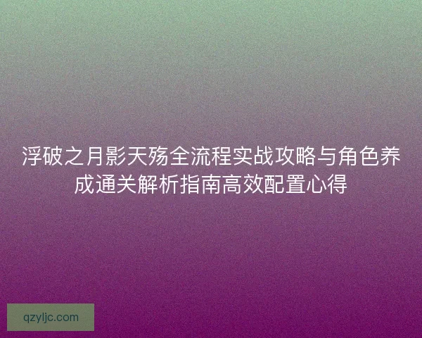 浮破之月影天殇全流程实战攻略与角色养成通关解析指南高效配置心得