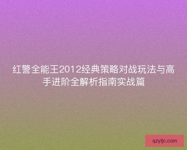 红警全能王2012经典策略对战玩法与高手进阶全解析指南实战篇