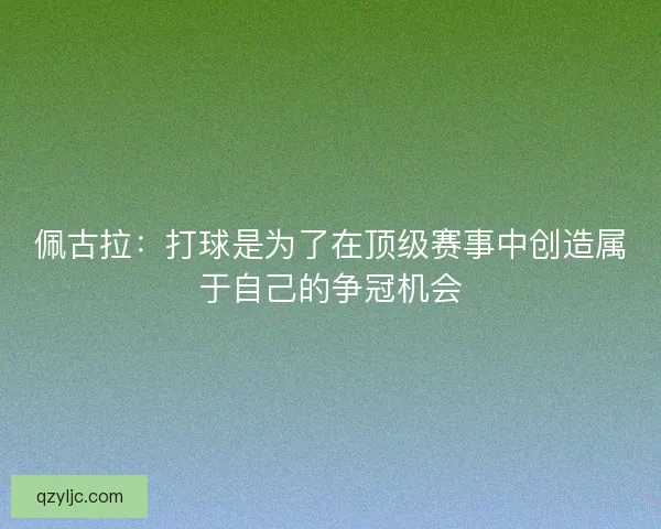 佩古拉：打球是为了在顶级赛事中创造属于自己的争冠机会