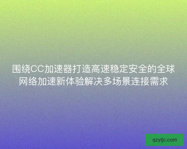 围绕CC加速器打造高速稳定安全的全球网络加速新体验解决多场景连接需求