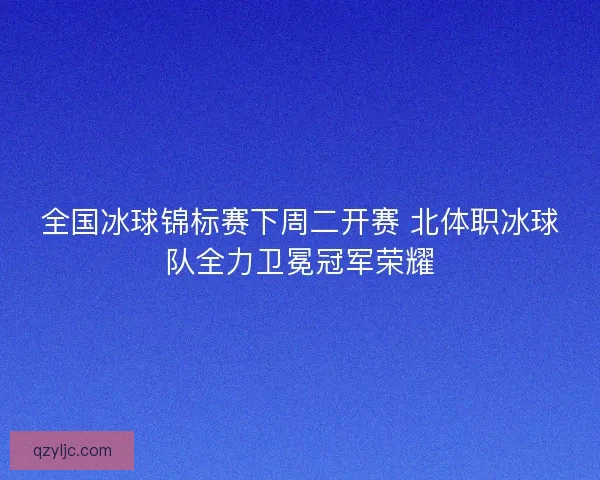全国冰球锦标赛下周二开赛 北体职冰球队全力卫冕冠军荣耀
