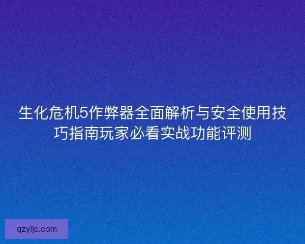 生化危机5作弊器全面解析与安全使用技巧指南玩家必看实战功能评测