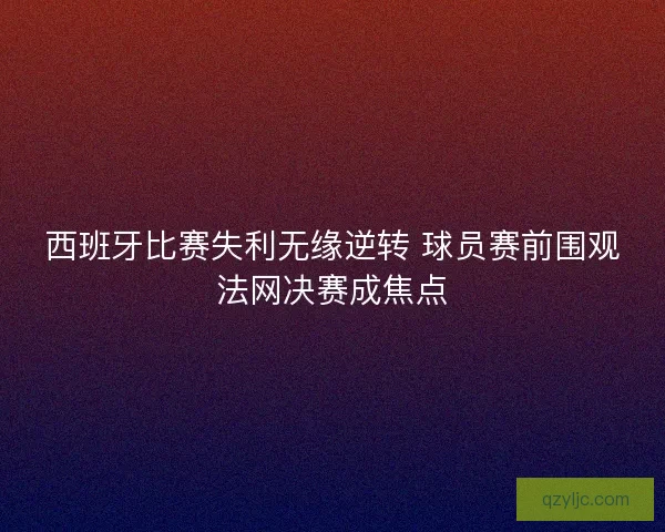西班牙比赛失利无缘逆转 球员赛前围观法网决赛成焦点
