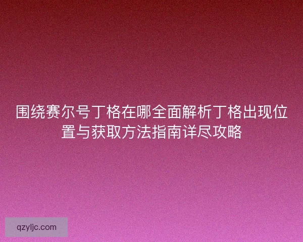 围绕赛尔号丁格在哪全面解析丁格出现位置与获取方法指南详尽攻略