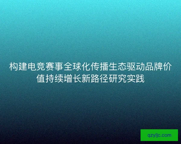 构建电竞赛事全球化传播生态驱动品牌价值持续增长新路径研究实践
